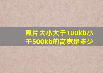 照片大小大于100kb小于500kb的高宽是多少