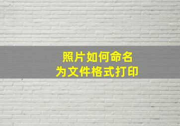 照片如何命名为文件格式打印