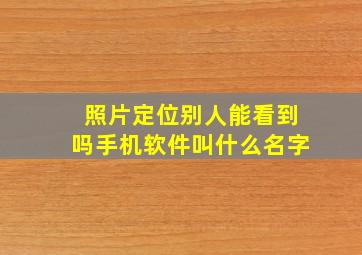 照片定位别人能看到吗手机软件叫什么名字