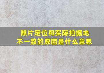 照片定位和实际拍摄地不一致的原因是什么意思