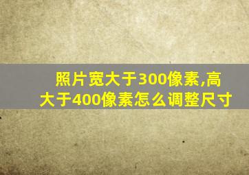 照片宽大于300像素,高大于400像素怎么调整尺寸