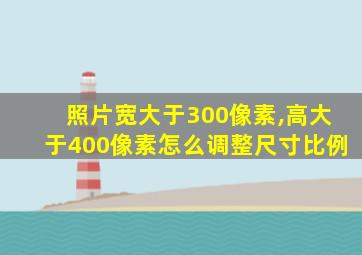 照片宽大于300像素,高大于400像素怎么调整尺寸比例