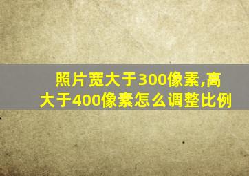 照片宽大于300像素,高大于400像素怎么调整比例