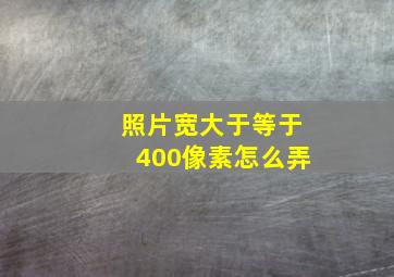 照片宽大于等于400像素怎么弄