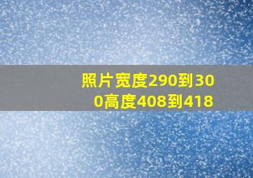 照片宽度290到300高度408到418