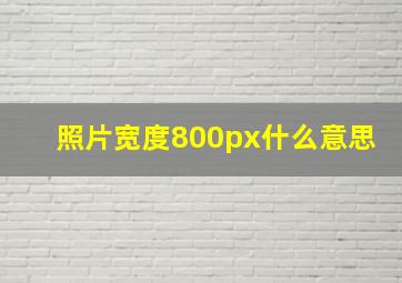 照片宽度800px什么意思