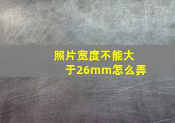 照片宽度不能大于26mm怎么弄