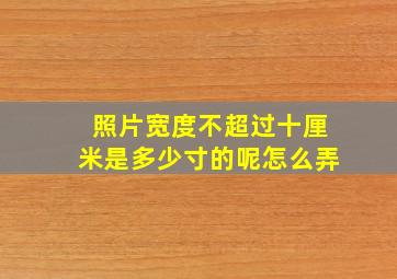 照片宽度不超过十厘米是多少寸的呢怎么弄