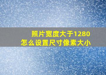 照片宽度大于1280怎么设置尺寸像素大小