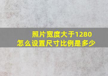 照片宽度大于1280怎么设置尺寸比例是多少