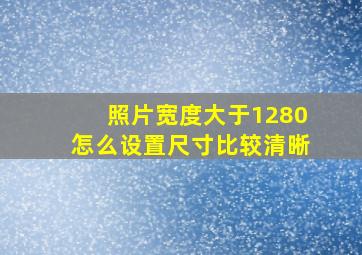 照片宽度大于1280怎么设置尺寸比较清晰