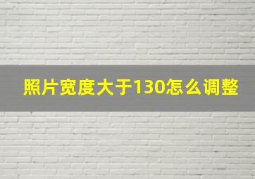 照片宽度大于130怎么调整