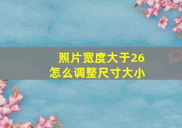 照片宽度大于26怎么调整尺寸大小