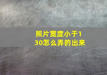 照片宽度小于130怎么弄的出来