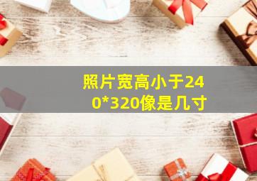 照片宽高小于240*320像是几寸