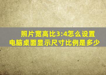 照片宽高比3:4怎么设置电脑桌面显示尺寸比例是多少