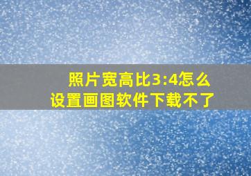 照片宽高比3:4怎么设置画图软件下载不了