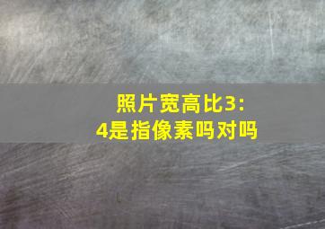 照片宽高比3:4是指像素吗对吗