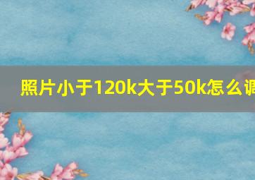 照片小于120k大于50k怎么调