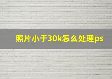 照片小于30k怎么处理ps