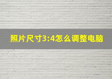 照片尺寸3:4怎么调整电脑