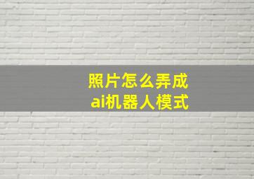 照片怎么弄成ai机器人模式