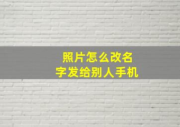 照片怎么改名字发给别人手机