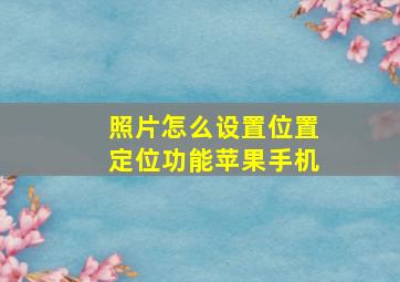 照片怎么设置位置定位功能苹果手机