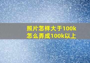 照片怎样大于100k怎么弄成100k以上