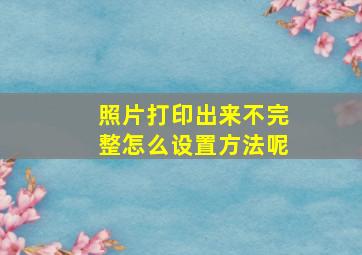 照片打印出来不完整怎么设置方法呢