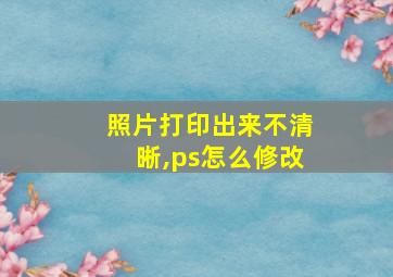 照片打印出来不清晰,ps怎么修改