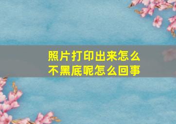 照片打印出来怎么不黑底呢怎么回事