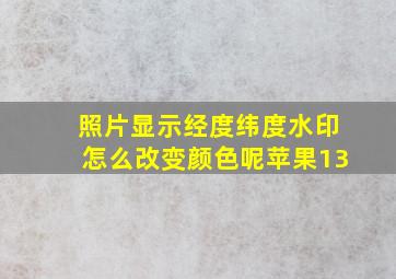 照片显示经度纬度水印怎么改变颜色呢苹果13