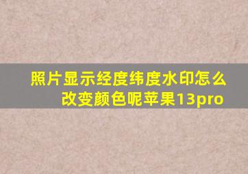 照片显示经度纬度水印怎么改变颜色呢苹果13pro