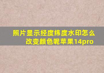 照片显示经度纬度水印怎么改变颜色呢苹果14pro