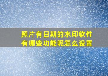 照片有日期的水印软件有哪些功能呢怎么设置