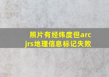 照片有经纬度但arcjrs地理信息标记失败