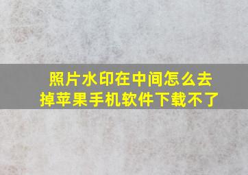 照片水印在中间怎么去掉苹果手机软件下载不了