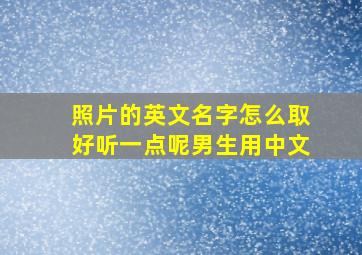 照片的英文名字怎么取好听一点呢男生用中文