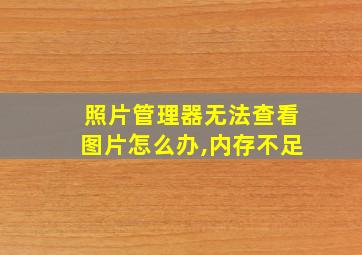 照片管理器无法查看图片怎么办,内存不足