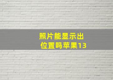 照片能显示出位置吗苹果13