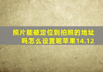 照片能被定位到拍照的地址吗怎么设置呢苹果14.12