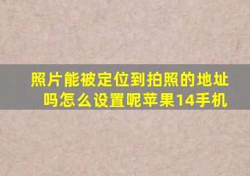 照片能被定位到拍照的地址吗怎么设置呢苹果14手机