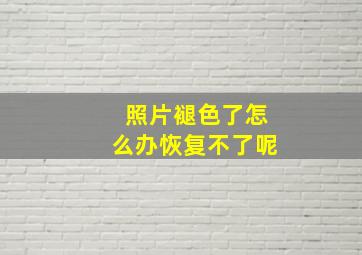 照片褪色了怎么办恢复不了呢