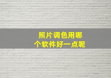 照片调色用哪个软件好一点呢