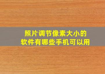 照片调节像素大小的软件有哪些手机可以用