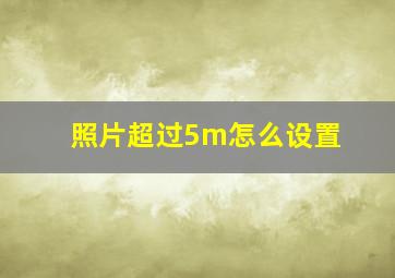 照片超过5m怎么设置