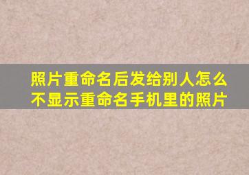 照片重命名后发给别人怎么不显示重命名手机里的照片