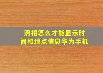 照相怎么才能显示时间和地点信息华为手机