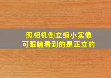 照相机倒立缩小实像可眼睛看到的是正立的